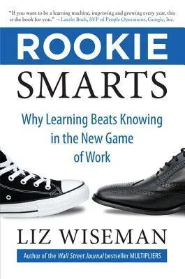 Rookie Smarts: Why Learning Beats Knowing in the New Game of Work - Liz Wiseman